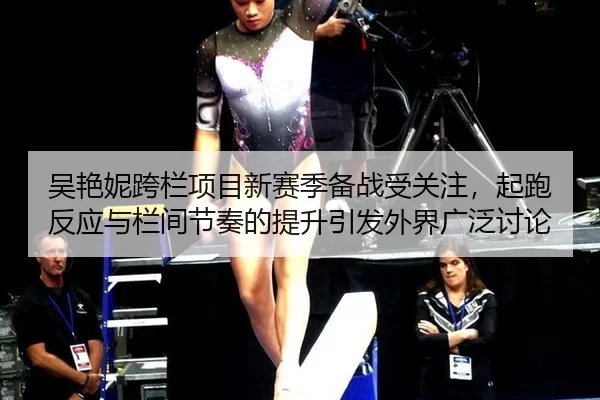 吴艳妮跨栏项目新赛季备战受关注，起跑反应与栏间节奏的提升引发外界广泛讨论